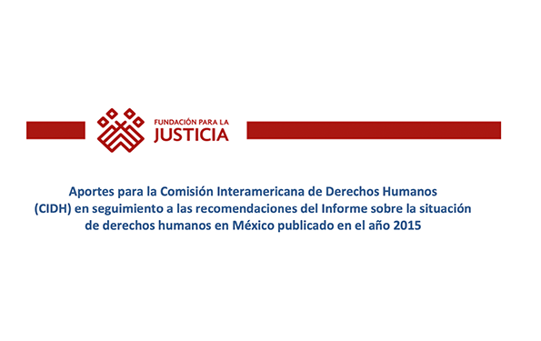 Aportes para la Comisión Interamericana de Derechos Humanos (CIDH) en seguimiento a las recomendaciones del Informe sobre la situación de derechos humanos en México publicado en el año 2015